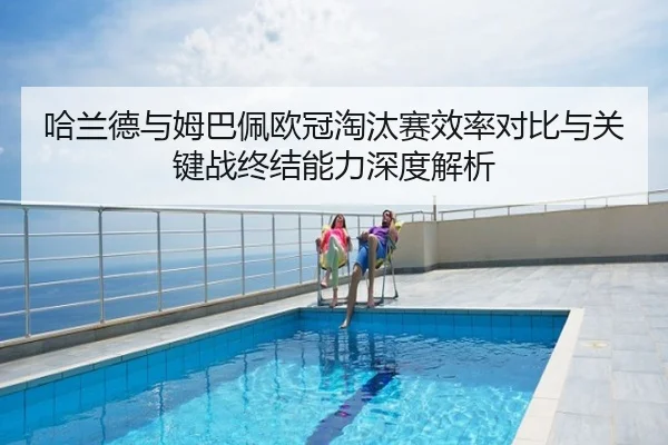 哈兰德与姆巴佩欧冠淘汰赛效率对比与关键战终结能力深度解析
