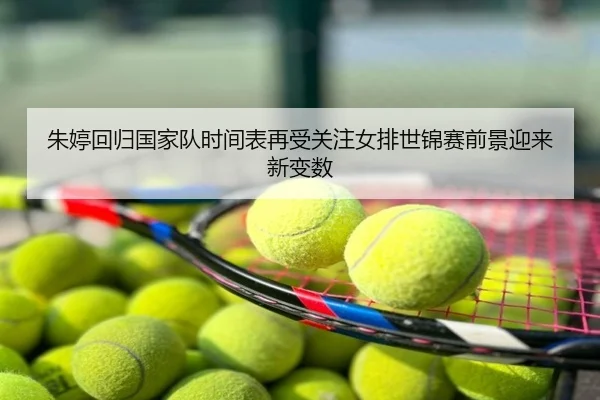 朱婷回归国家队时间表再受关注女排世锦赛前景迎来新变数