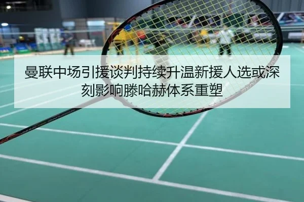曼联中场引援谈判持续升温新援人选或深刻影响滕哈赫体系重塑