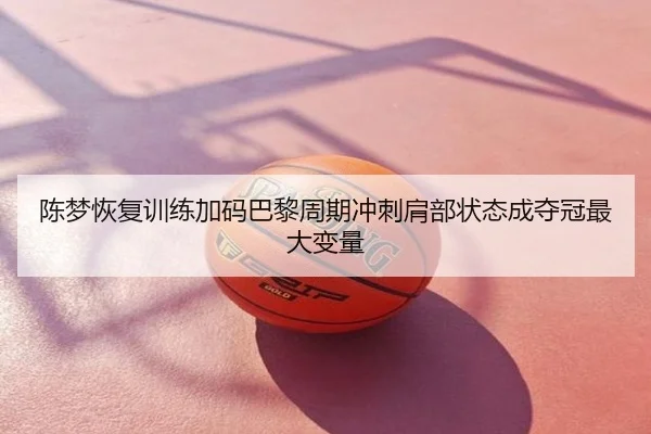 陈梦恢复训练加码巴黎周期冲刺肩部状态成夺冠最大变量